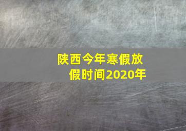 陕西今年寒假放假时间2020年