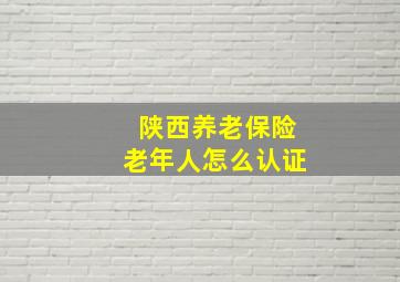 陕西养老保险老年人怎么认证