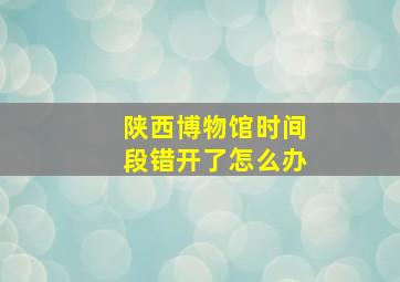 陕西博物馆时间段错开了怎么办