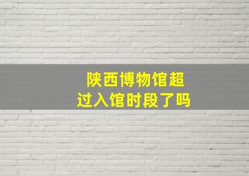 陕西博物馆超过入馆时段了吗