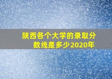 陕西各个大学的录取分数线是多少2020年