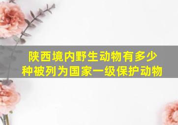 陕西境内野生动物有多少种被列为国家一级保护动物