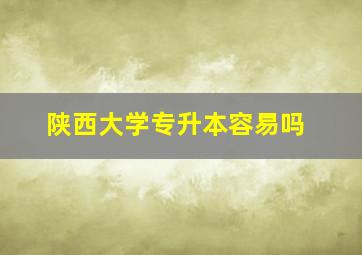 陕西大学专升本容易吗