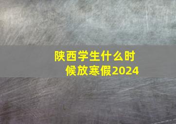 陕西学生什么时候放寒假2024