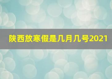 陕西放寒假是几月几号2021