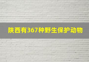 陕西有367种野生保护动物