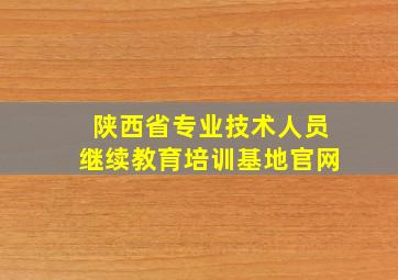 陕西省专业技术人员继续教育培训基地官网