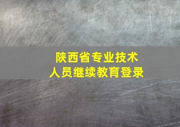 陕西省专业技术人员继续教育登录