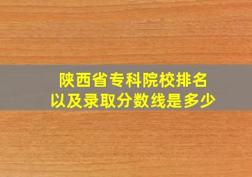 陕西省专科院校排名以及录取分数线是多少