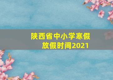 陕西省中小学寒假放假时间2021