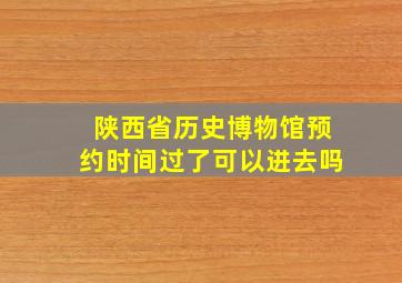 陕西省历史博物馆预约时间过了可以进去吗