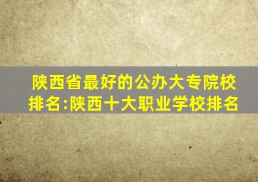 陕西省最好的公办大专院校排名:陕西十大职业学校排名