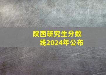 陕西研究生分数线2024年公布