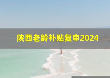 陕西老龄补贴复审2024