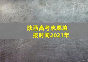 陕西高考志愿填报时间2021年