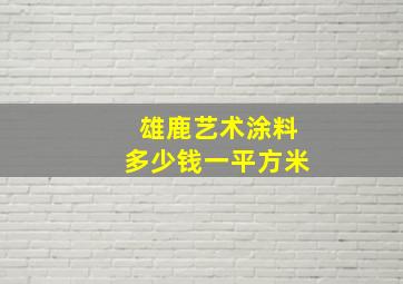 雄鹿艺术涂料多少钱一平方米