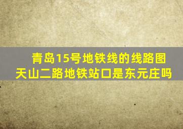 青岛15号地铁线的线路图天山二路地铁站口是东元庄吗