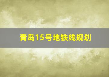 青岛15号地铁线规划