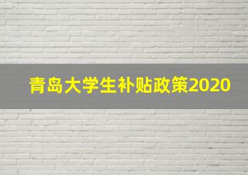 青岛大学生补贴政策2020