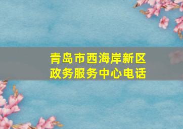 青岛市西海岸新区政务服务中心电话