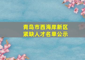 青岛市西海岸新区紧缺人才名单公示