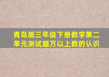 青岛版三年级下册数学第二单元测试题万以上数的认识