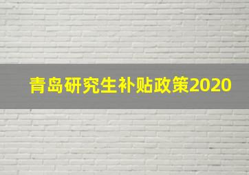 青岛研究生补贴政策2020