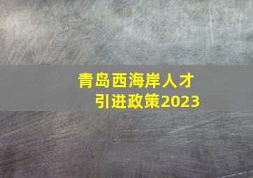 青岛西海岸人才引进政策2023