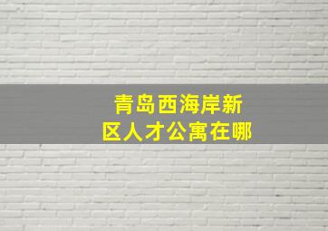 青岛西海岸新区人才公寓在哪