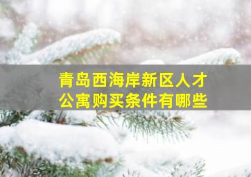 青岛西海岸新区人才公寓购买条件有哪些