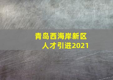 青岛西海岸新区人才引进2021