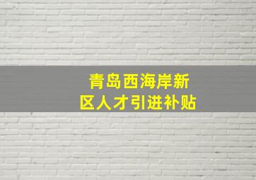 青岛西海岸新区人才引进补贴