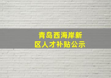 青岛西海岸新区人才补贴公示