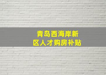 青岛西海岸新区人才购房补贴