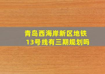 青岛西海岸新区地铁13号线有三期规划吗