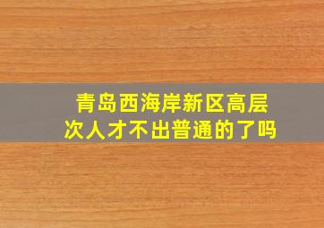 青岛西海岸新区高层次人才不出普通的了吗