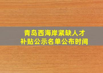 青岛西海岸紧缺人才补贴公示名单公布时间