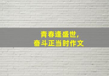 青春逢盛世,奋斗正当时作文