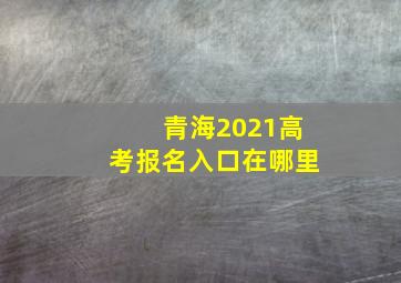 青海2021高考报名入口在哪里