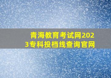 青海教育考试网2023专科投档线查询官网