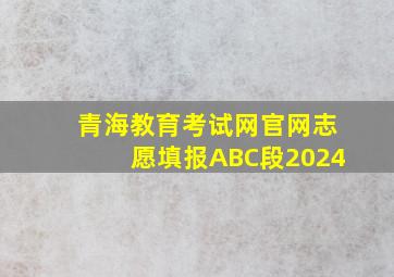 青海教育考试网官网志愿填报ABC段2024