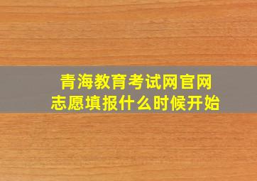 青海教育考试网官网志愿填报什么时候开始