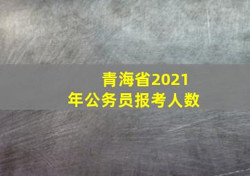 青海省2021年公务员报考人数