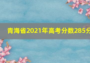 青海省2021年高考分数285分