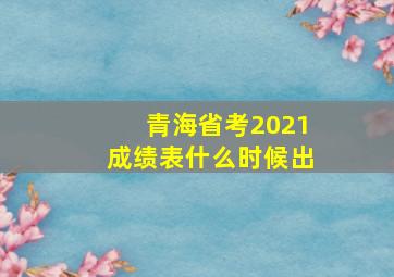 青海省考2021成绩表什么时候出