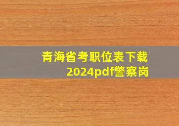 青海省考职位表下载2024pdf警察岗