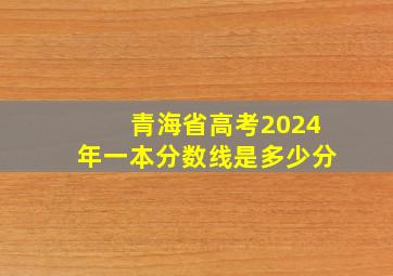 青海省高考2024年一本分数线是多少分