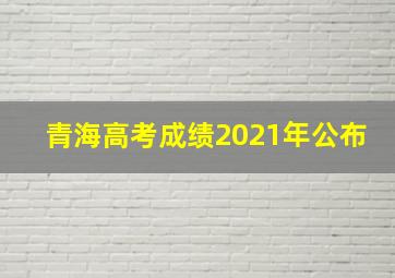 青海高考成绩2021年公布