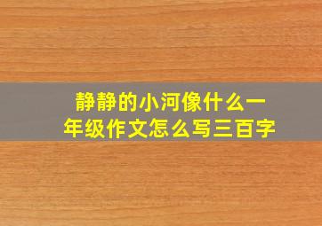 静静的小河像什么一年级作文怎么写三百字