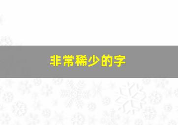 非常稀少的字